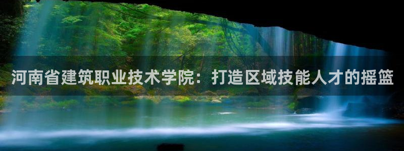 新航娱乐近期演出活动：河南省建筑职业技术学院：打造区域技能人才的摇篮