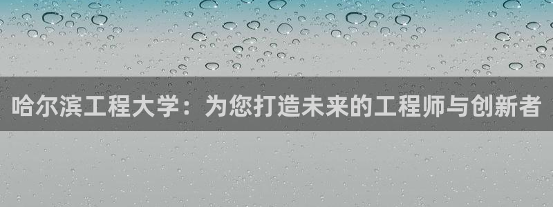 新航娱乐怎么注册账号：哈尔滨工程大学：为您打造未来的工程师与创新者