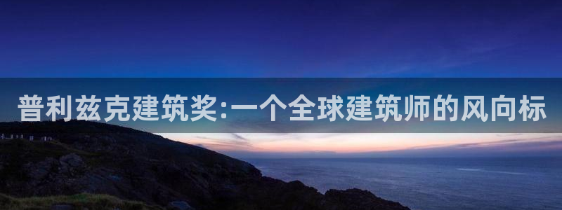 新航娱乐官方网站登录：普利兹克建筑奖:一个全球建筑师的风向标